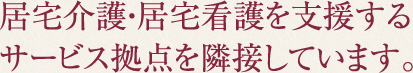 居宅介護・居宅看護を支援するサービス拠点を隣接しています。