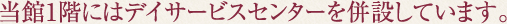 当館1階にはデイサービスセンターを併設しています。